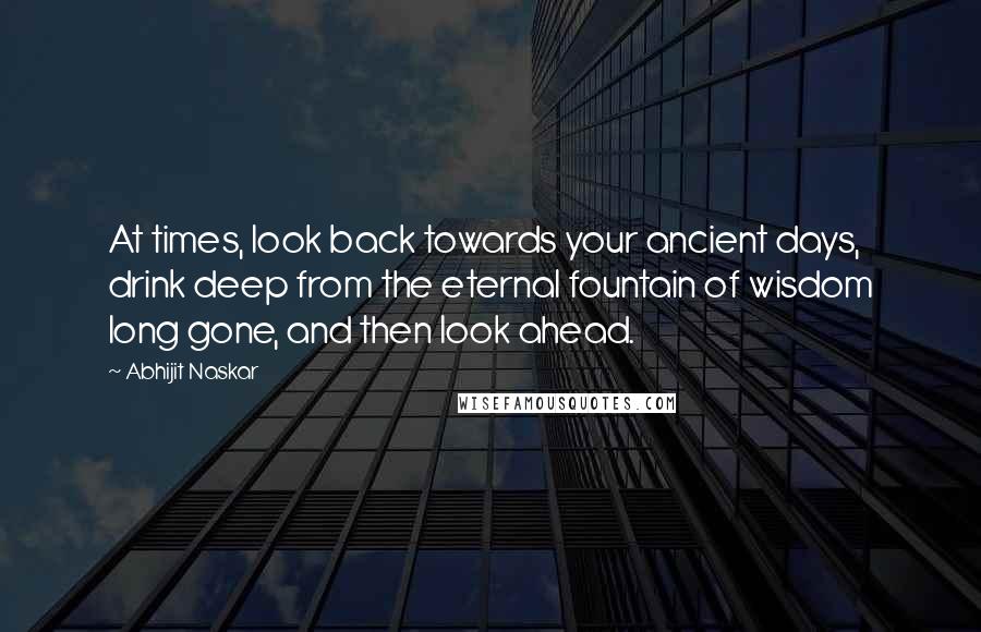 Abhijit Naskar Quotes: At times, look back towards your ancient days, drink deep from the eternal fountain of wisdom long gone, and then look ahead.