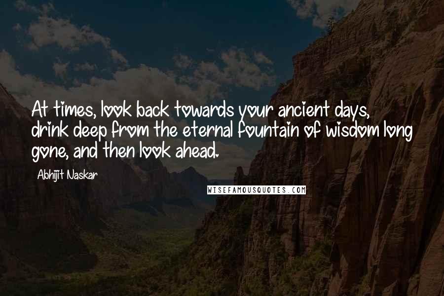 Abhijit Naskar Quotes: At times, look back towards your ancient days, drink deep from the eternal fountain of wisdom long gone, and then look ahead.