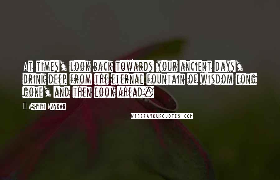 Abhijit Naskar Quotes: At times, look back towards your ancient days, drink deep from the eternal fountain of wisdom long gone, and then look ahead.