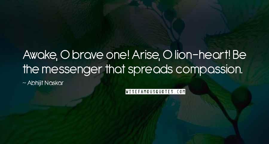 Abhijit Naskar Quotes: Awake, O brave one! Arise, O lion-heart! Be the messenger that spreads compassion.