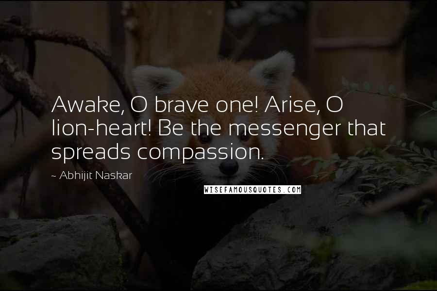 Abhijit Naskar Quotes: Awake, O brave one! Arise, O lion-heart! Be the messenger that spreads compassion.