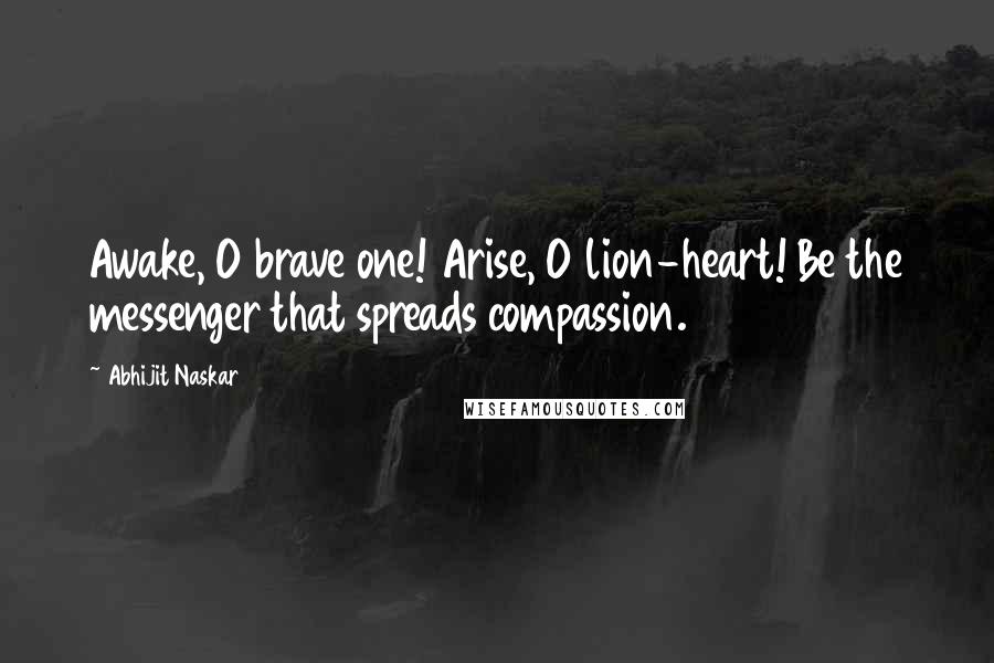 Abhijit Naskar Quotes: Awake, O brave one! Arise, O lion-heart! Be the messenger that spreads compassion.