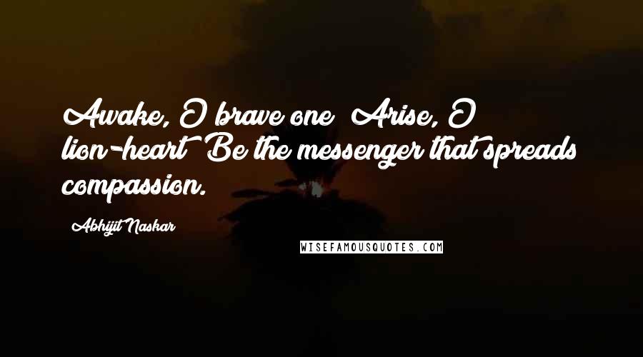 Abhijit Naskar Quotes: Awake, O brave one! Arise, O lion-heart! Be the messenger that spreads compassion.