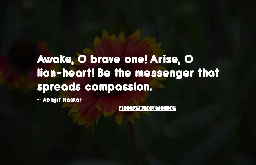 Abhijit Naskar Quotes: Awake, O brave one! Arise, O lion-heart! Be the messenger that spreads compassion.