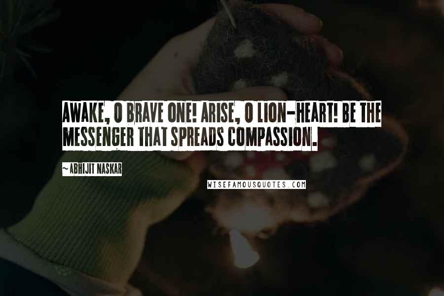 Abhijit Naskar Quotes: Awake, O brave one! Arise, O lion-heart! Be the messenger that spreads compassion.