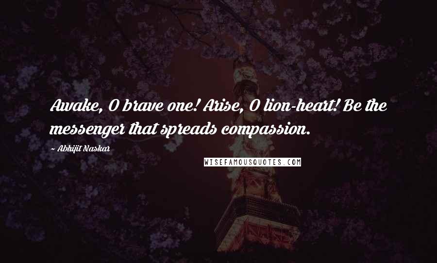 Abhijit Naskar Quotes: Awake, O brave one! Arise, O lion-heart! Be the messenger that spreads compassion.