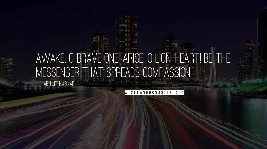 Abhijit Naskar Quotes: Awake, O brave one! Arise, O lion-heart! Be the messenger that spreads compassion.