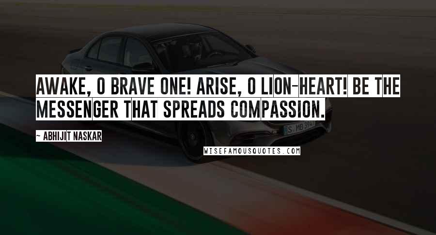 Abhijit Naskar Quotes: Awake, O brave one! Arise, O lion-heart! Be the messenger that spreads compassion.