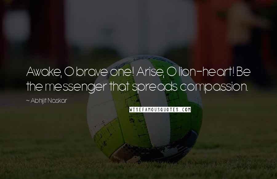 Abhijit Naskar Quotes: Awake, O brave one! Arise, O lion-heart! Be the messenger that spreads compassion.