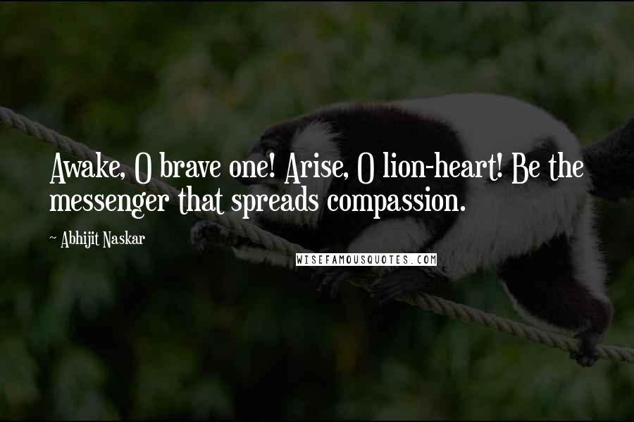 Abhijit Naskar Quotes: Awake, O brave one! Arise, O lion-heart! Be the messenger that spreads compassion.