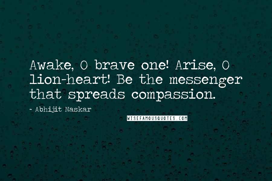 Abhijit Naskar Quotes: Awake, O brave one! Arise, O lion-heart! Be the messenger that spreads compassion.