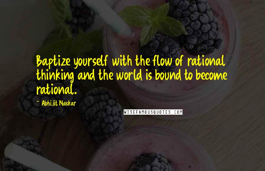 Abhijit Naskar Quotes: Baptize yourself with the flow of rational thinking and the world is bound to become rational.