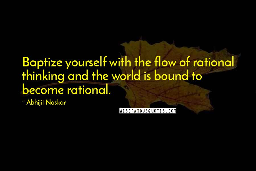 Abhijit Naskar Quotes: Baptize yourself with the flow of rational thinking and the world is bound to become rational.