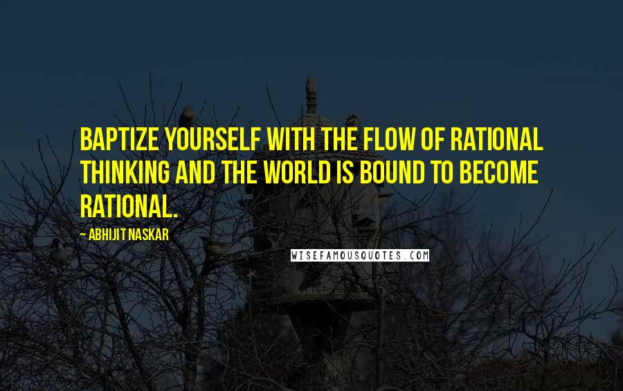 Abhijit Naskar Quotes: Baptize yourself with the flow of rational thinking and the world is bound to become rational.