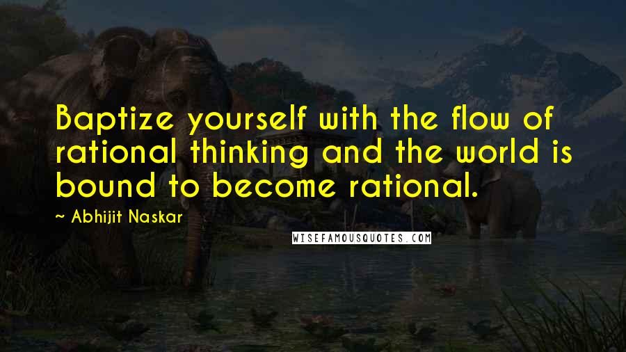 Abhijit Naskar Quotes: Baptize yourself with the flow of rational thinking and the world is bound to become rational.