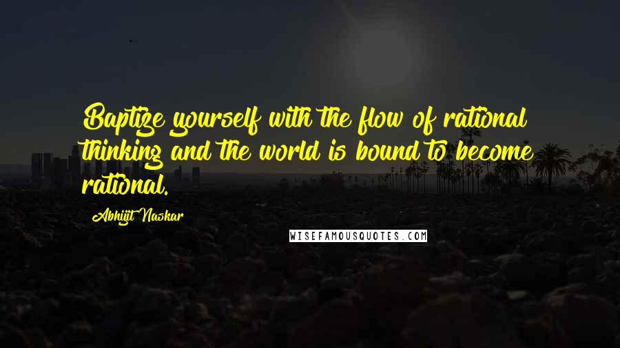 Abhijit Naskar Quotes: Baptize yourself with the flow of rational thinking and the world is bound to become rational.