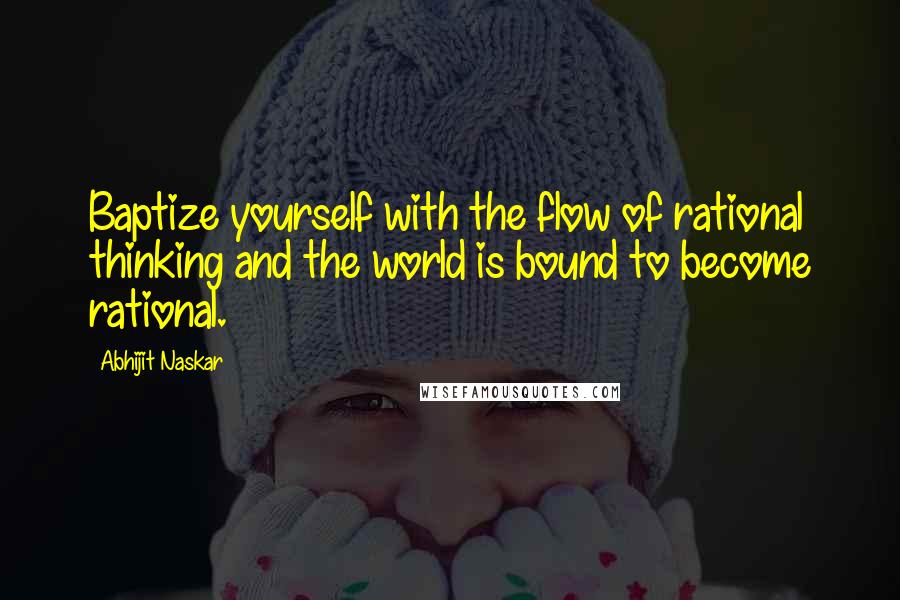 Abhijit Naskar Quotes: Baptize yourself with the flow of rational thinking and the world is bound to become rational.