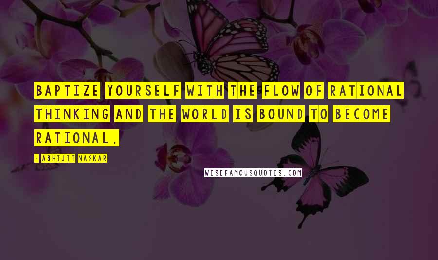 Abhijit Naskar Quotes: Baptize yourself with the flow of rational thinking and the world is bound to become rational.