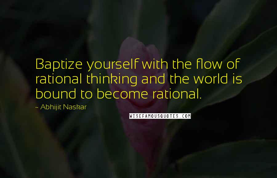 Abhijit Naskar Quotes: Baptize yourself with the flow of rational thinking and the world is bound to become rational.