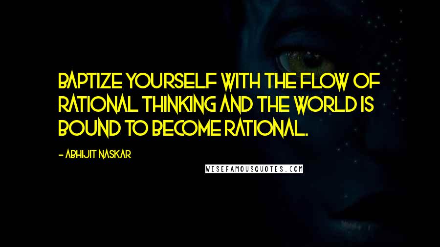 Abhijit Naskar Quotes: Baptize yourself with the flow of rational thinking and the world is bound to become rational.