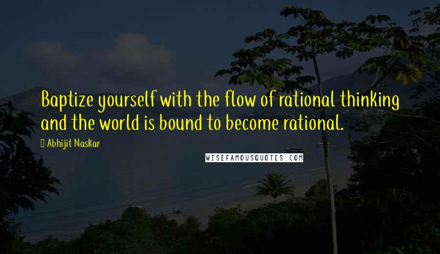 Abhijit Naskar Quotes: Baptize yourself with the flow of rational thinking and the world is bound to become rational.