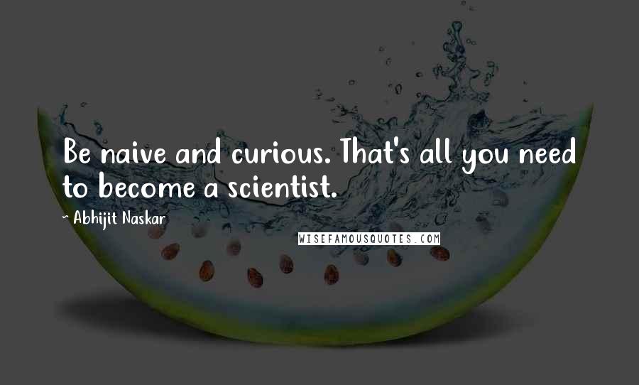 Abhijit Naskar Quotes: Be naive and curious. That's all you need to become a scientist.