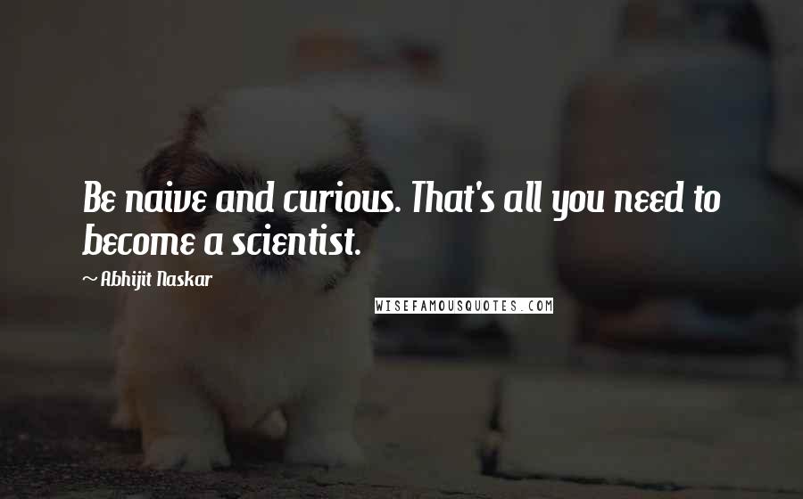 Abhijit Naskar Quotes: Be naive and curious. That's all you need to become a scientist.