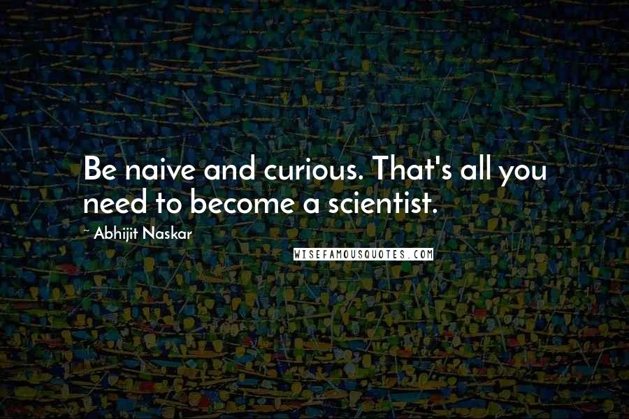 Abhijit Naskar Quotes: Be naive and curious. That's all you need to become a scientist.