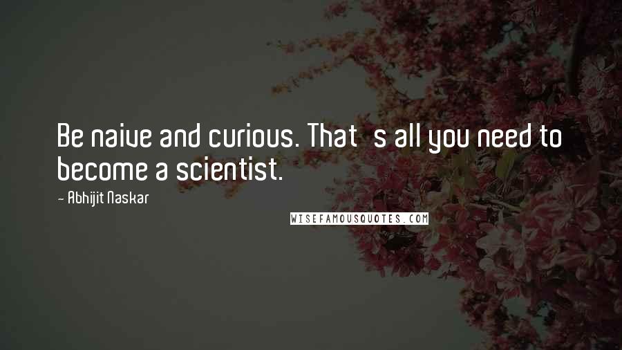 Abhijit Naskar Quotes: Be naive and curious. That's all you need to become a scientist.
