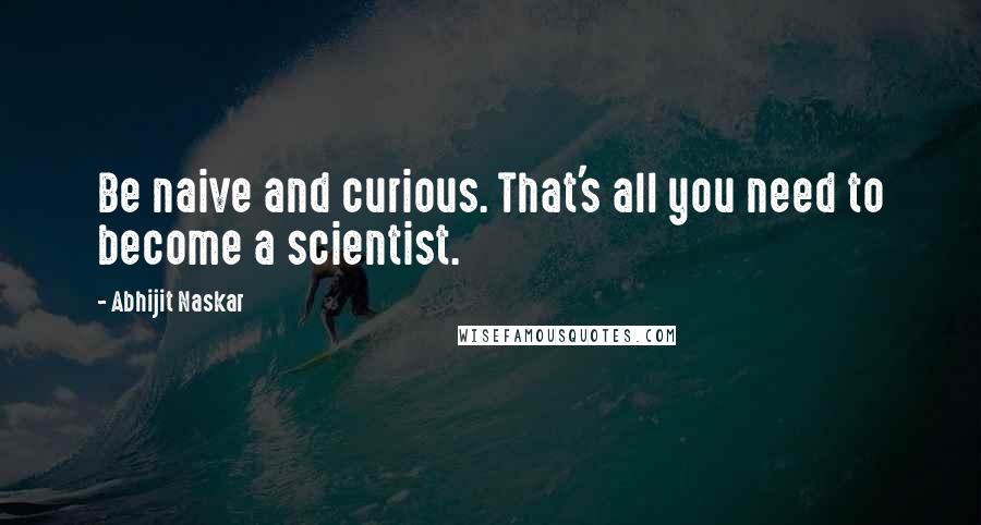 Abhijit Naskar Quotes: Be naive and curious. That's all you need to become a scientist.