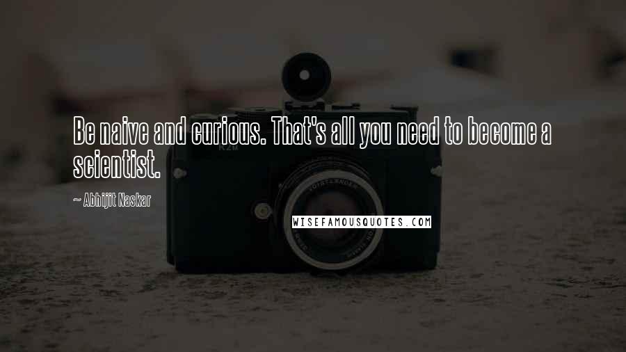 Abhijit Naskar Quotes: Be naive and curious. That's all you need to become a scientist.