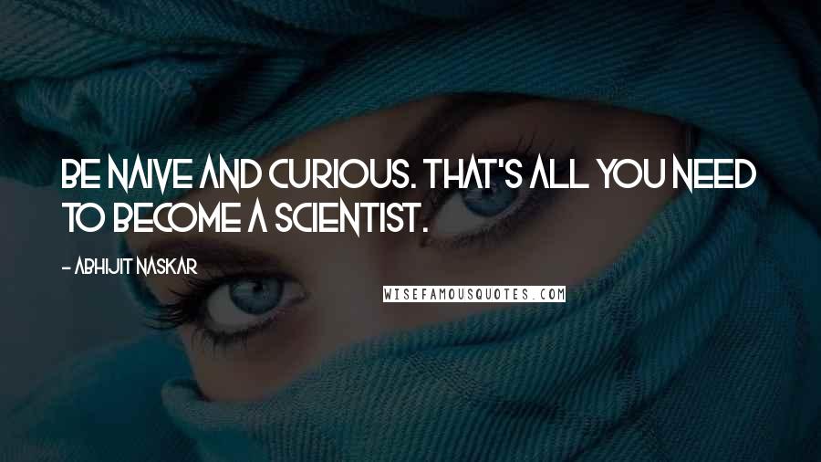 Abhijit Naskar Quotes: Be naive and curious. That's all you need to become a scientist.