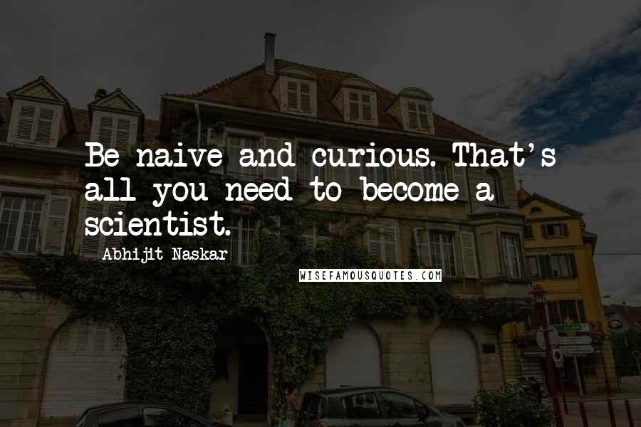 Abhijit Naskar Quotes: Be naive and curious. That's all you need to become a scientist.