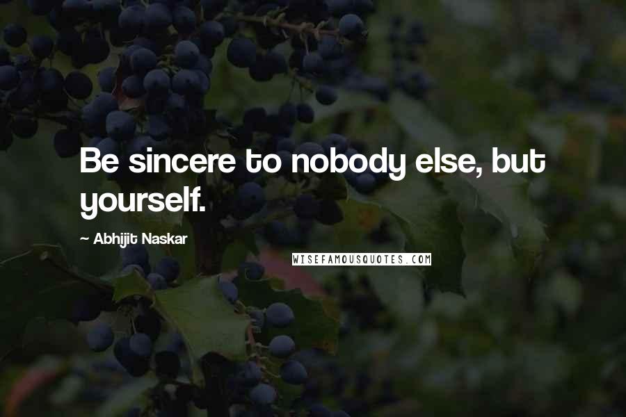Abhijit Naskar Quotes: Be sincere to nobody else, but yourself.