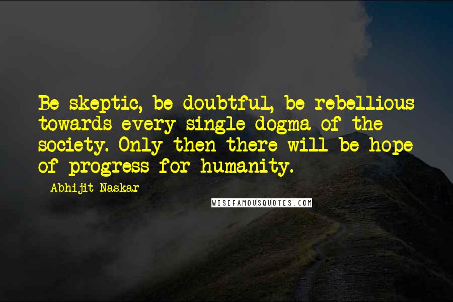 Abhijit Naskar Quotes: Be skeptic, be doubtful, be rebellious towards every single dogma of the society. Only then there will be hope of progress for humanity.