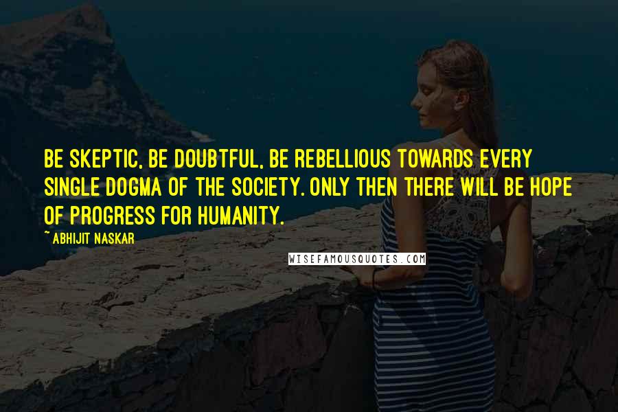 Abhijit Naskar Quotes: Be skeptic, be doubtful, be rebellious towards every single dogma of the society. Only then there will be hope of progress for humanity.