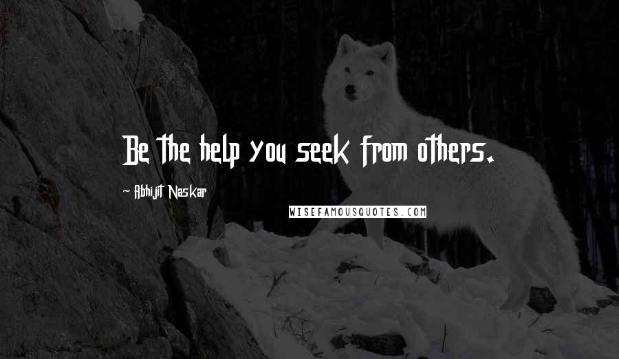 Abhijit Naskar Quotes: Be the help you seek from others.