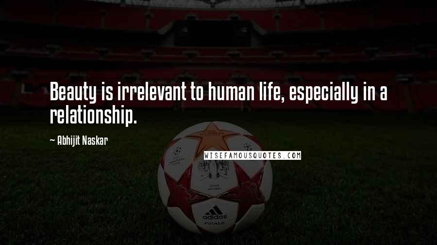 Abhijit Naskar Quotes: Beauty is irrelevant to human life, especially in a relationship.