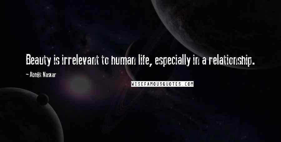 Abhijit Naskar Quotes: Beauty is irrelevant to human life, especially in a relationship.