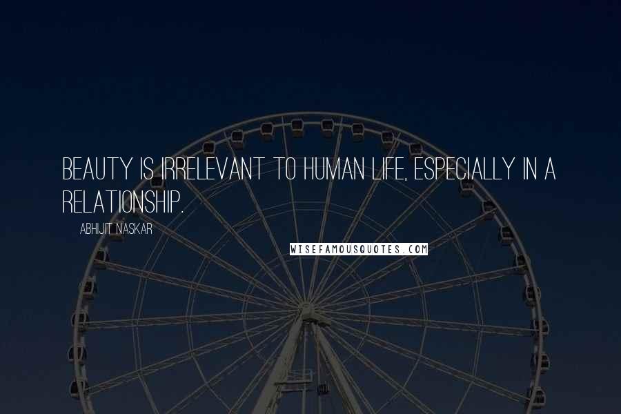 Abhijit Naskar Quotes: Beauty is irrelevant to human life, especially in a relationship.