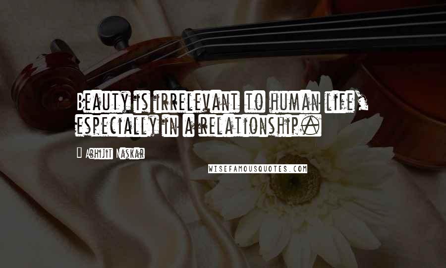 Abhijit Naskar Quotes: Beauty is irrelevant to human life, especially in a relationship.