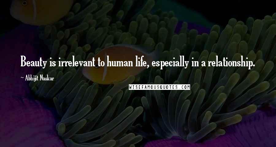 Abhijit Naskar Quotes: Beauty is irrelevant to human life, especially in a relationship.