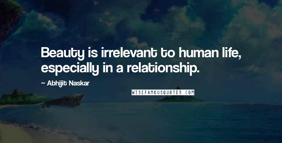 Abhijit Naskar Quotes: Beauty is irrelevant to human life, especially in a relationship.
