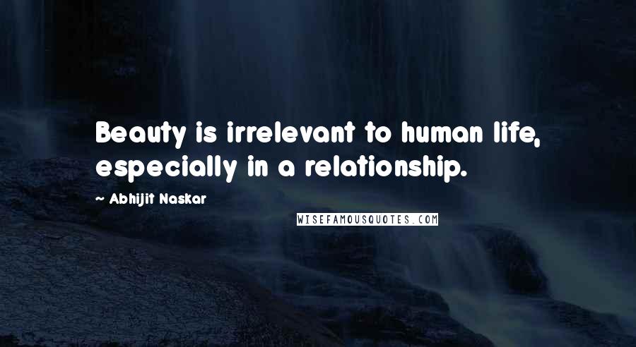 Abhijit Naskar Quotes: Beauty is irrelevant to human life, especially in a relationship.