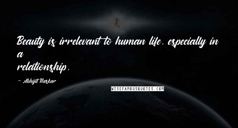 Abhijit Naskar Quotes: Beauty is irrelevant to human life, especially in a relationship.