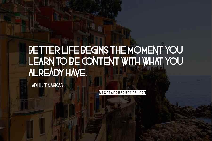 Abhijit Naskar Quotes: Better life begins the moment you learn to be content with what you already have.