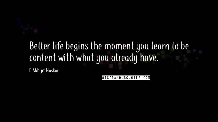 Abhijit Naskar Quotes: Better life begins the moment you learn to be content with what you already have.