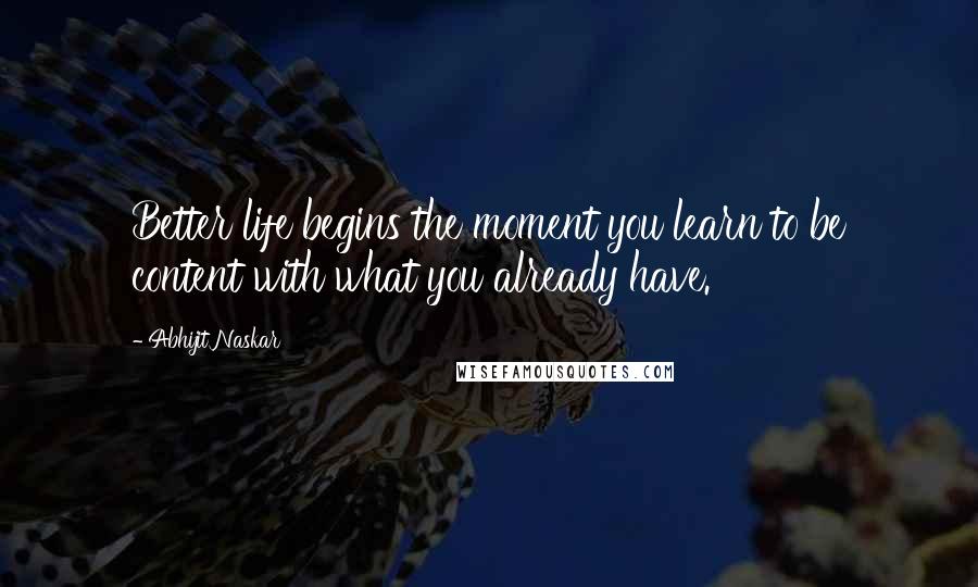 Abhijit Naskar Quotes: Better life begins the moment you learn to be content with what you already have.