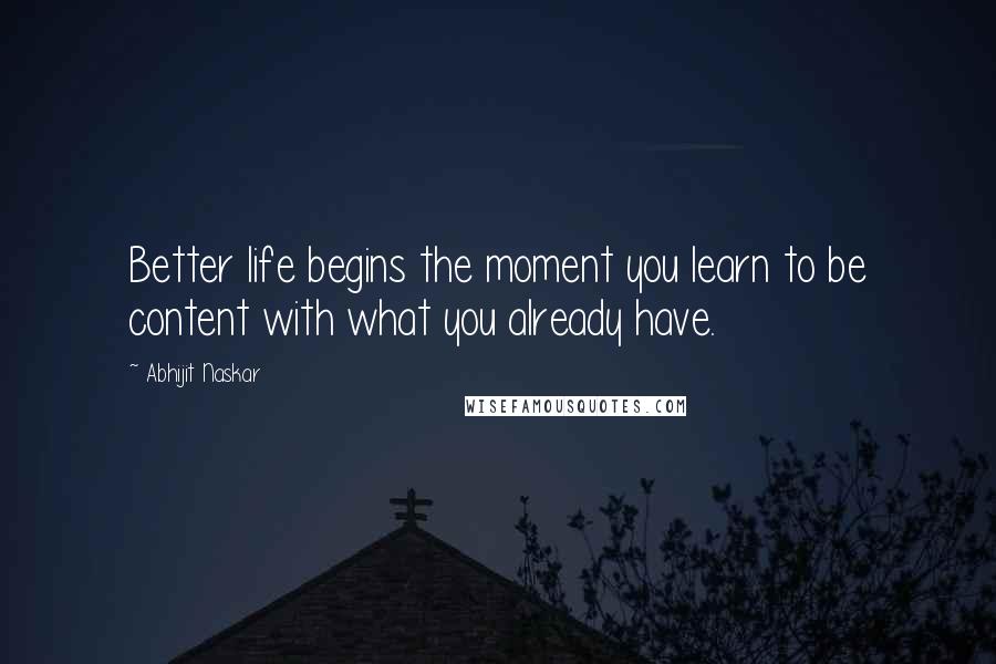 Abhijit Naskar Quotes: Better life begins the moment you learn to be content with what you already have.