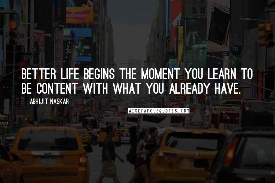 Abhijit Naskar Quotes: Better life begins the moment you learn to be content with what you already have.